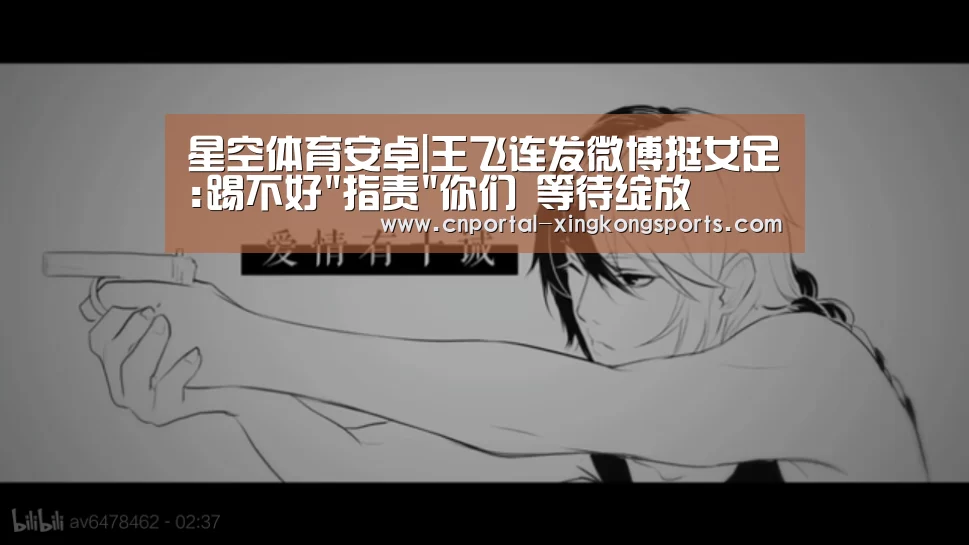 星空体育安卓|王飞连发微博挺女足:踢不好指责你们 等待绽放(图2) 星空体育