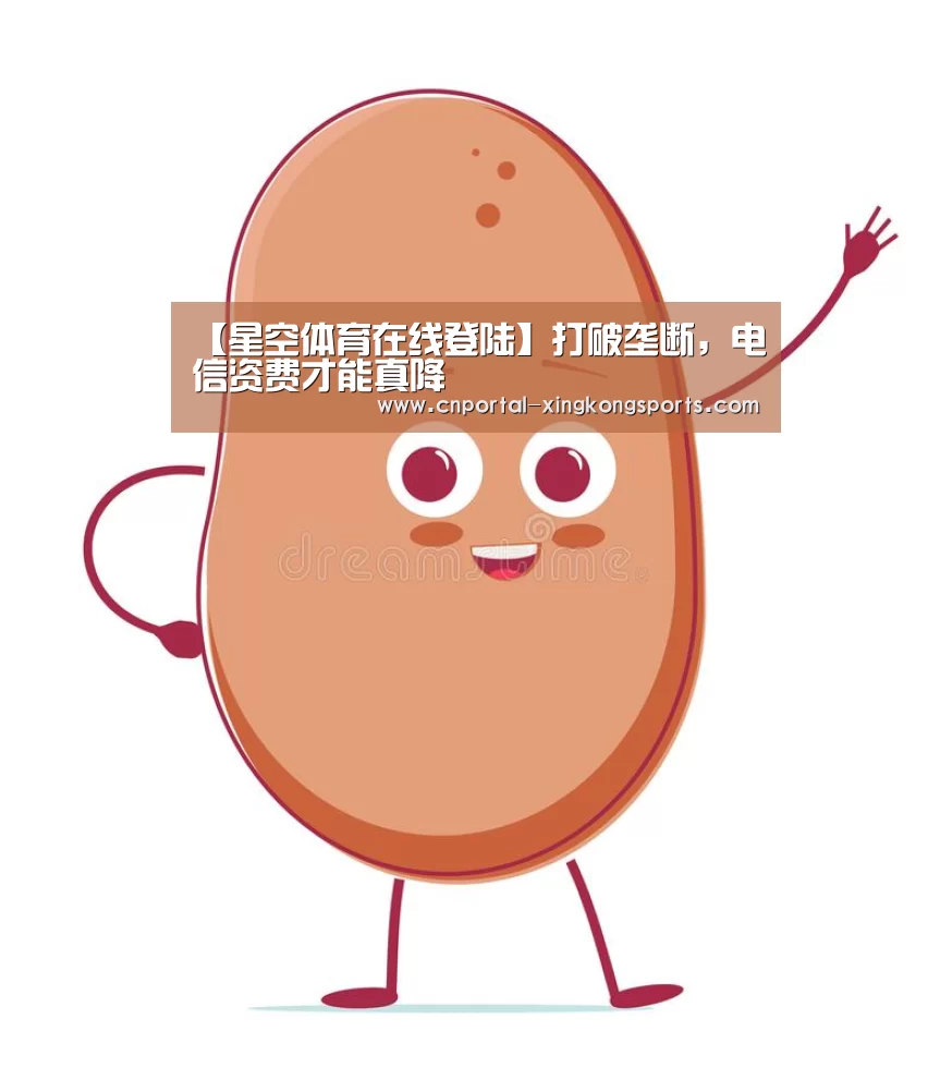 【星空体育在线登陆】打破垄断，电信资费才能真降