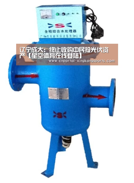 辽宁成大：终止收购中民投光伏资产【星空体育在线登陆】