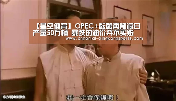 【星空体育】OPEC+酝酿再削减日产量50万桶 暴跌的油价并不买账(图2) 星空体育在线登陆