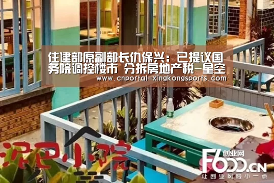住建部原副部长仇保兴：已提议国务院调控楼市 分拆房地产税-星空体育直播
