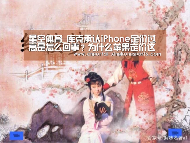 星空体育_库克承认iPhone定价过高是怎么回事？为什么苹果定价这么高？