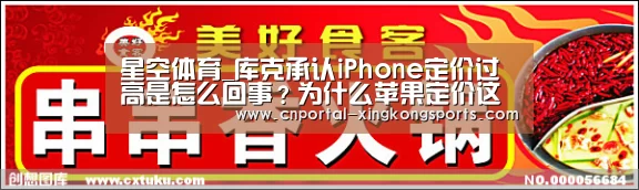 星空体育_库克承认iPhone定价过高是怎么回事?为什么苹果定价这么高?(图4) 星空体育在线登陆