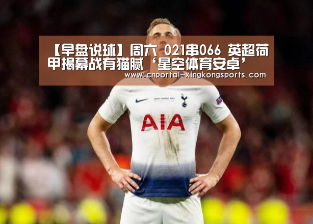 【早盘说球】周六 021串066 英超荷甲揭幕战有猫腻‘星空体育安卓’(图2) 星空体育直播