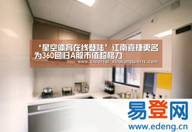 ‘星空体育在线登陆’江南嘉捷更名为360回归A股市值超格力(图2) 星空体育安卓